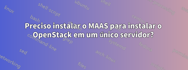 Preciso instalar o MAAS para instalar o OpenStack em um único servidor?