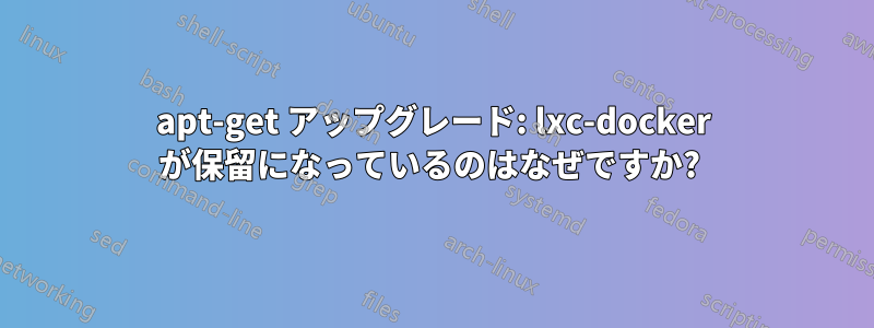 apt-get アップグレード: lxc-docker が保留になっているのはなぜですか? 