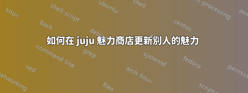 如何在 juju 魅力商店更新別人的魅力