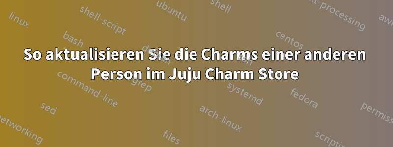 So aktualisieren Sie die Charms einer anderen Person im Juju Charm Store