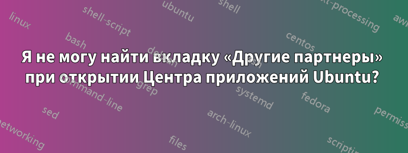 Я не могу найти вкладку «Другие партнеры» при открытии Центра приложений Ubuntu?