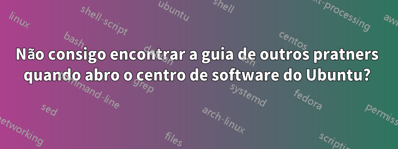 Não consigo encontrar a guia de outros pratners quando abro o centro de software do Ubuntu?