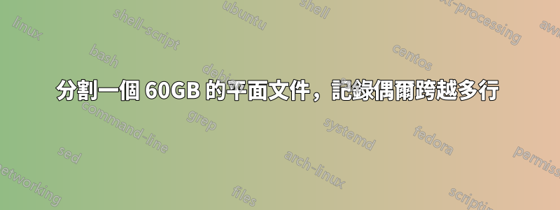 分割一個 60GB 的平面文件，記錄偶爾跨越多行