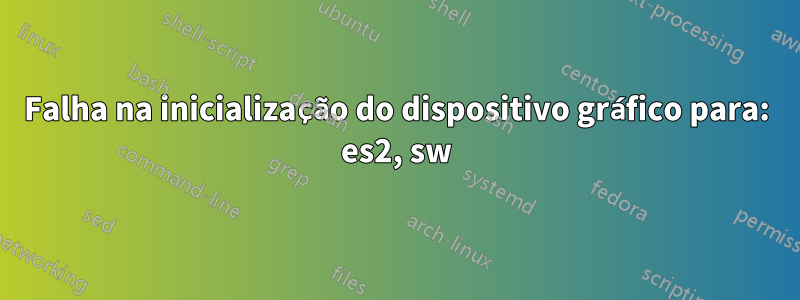 Falha na inicialização do dispositivo gráfico para: es2, sw