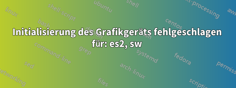 Initialisierung des Grafikgeräts fehlgeschlagen für: es2, sw