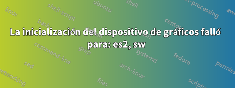 La inicialización del dispositivo de gráficos falló para: es2, sw