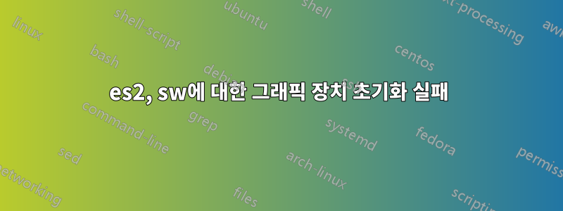 es2, sw에 대한 그래픽 장치 초기화 실패