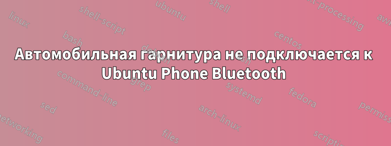 Автомобильная гарнитура не подключается к Ubuntu Phone Bluetooth