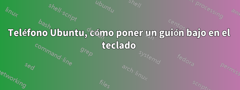 Teléfono Ubuntu, cómo poner un guión bajo en el teclado