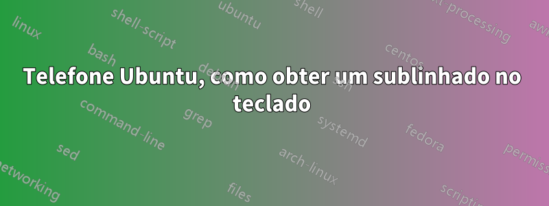 Telefone Ubuntu, como obter um sublinhado no teclado