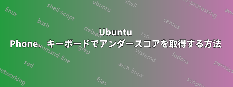 Ubuntu Phone、キーボードでアンダースコアを取得する方法