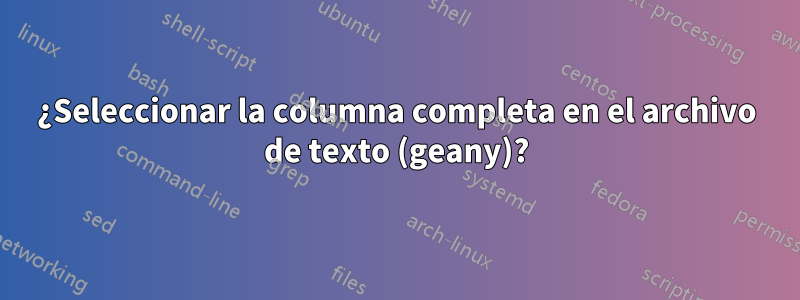 ¿Seleccionar la columna completa en el archivo de texto (geany)?