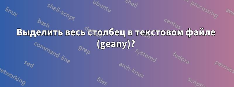 Выделить весь столбец в текстовом файле (geany)?