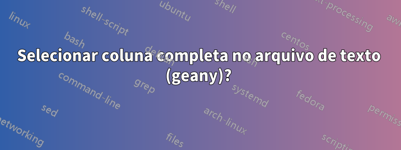 Selecionar coluna completa no arquivo de texto (geany)?