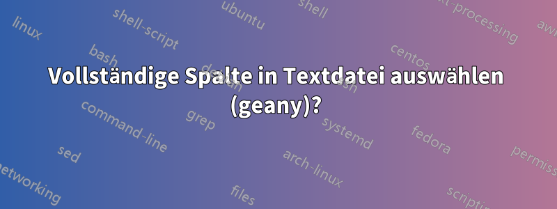 Vollständige Spalte in Textdatei auswählen (geany)?