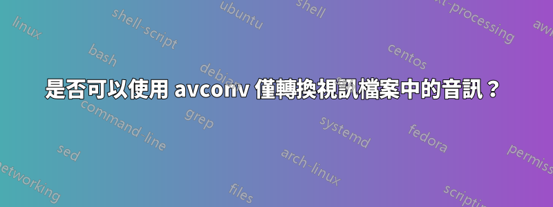 是否可以使用 avconv 僅轉換視訊檔案中的音訊？