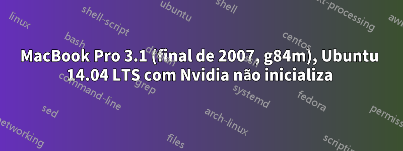 MacBook Pro 3.1 (final de 2007, g84m), Ubuntu 14.04 LTS com Nvidia não inicializa