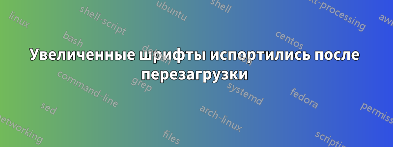 Увеличенные шрифты испортились после перезагрузки