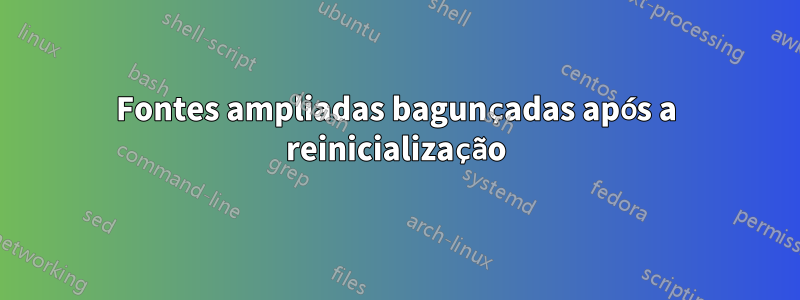 Fontes ampliadas bagunçadas após a reinicialização