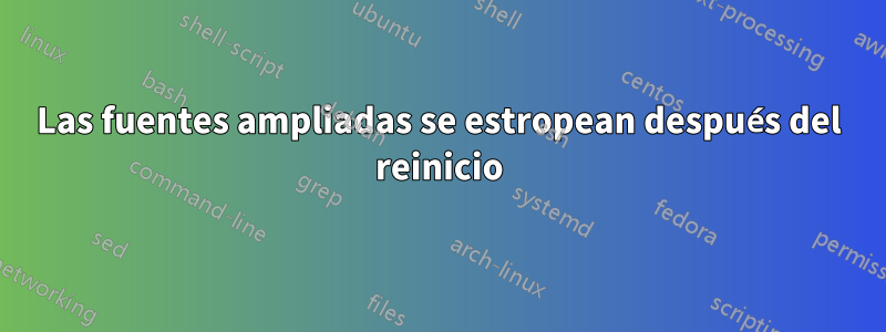 Las fuentes ampliadas se estropean después del reinicio