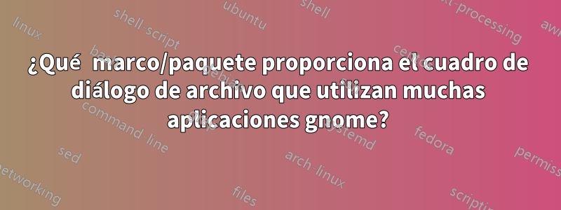 ¿Qué marco/paquete proporciona el cuadro de diálogo de archivo que utilizan muchas aplicaciones gnome?