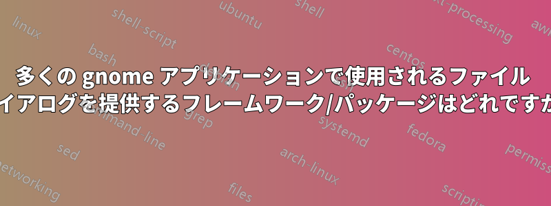 多くの gnome アプリケーションで使用されるファイル ダイアログを提供するフレームワーク/パッケージはどれですか?