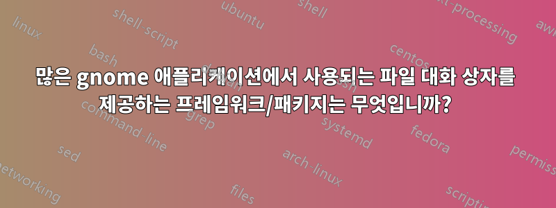 많은 gnome 애플리케이션에서 사용되는 파일 대화 상자를 제공하는 프레임워크/패키지는 무엇입니까?