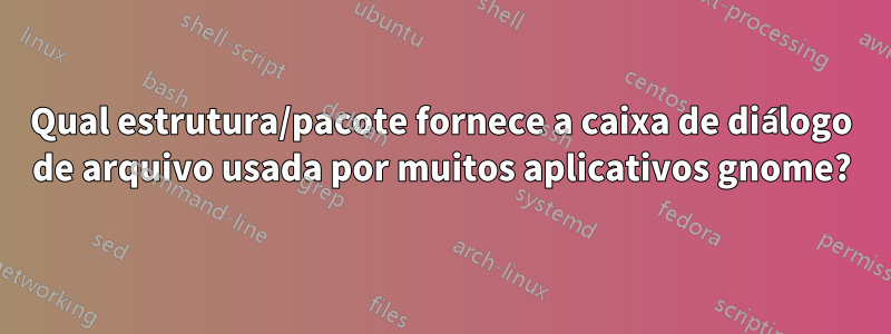 Qual estrutura/pacote fornece a caixa de diálogo de arquivo usada por muitos aplicativos gnome?