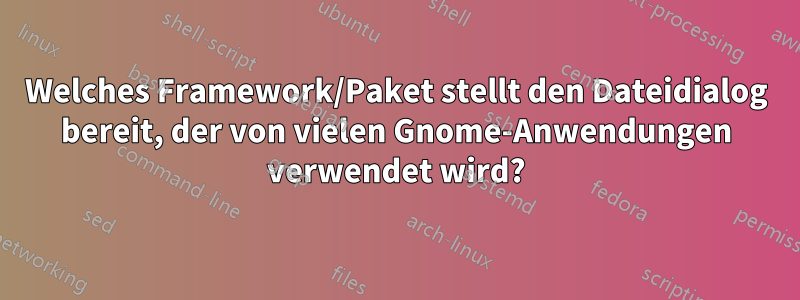 Welches Framework/Paket stellt den Dateidialog bereit, der von vielen Gnome-Anwendungen verwendet wird?