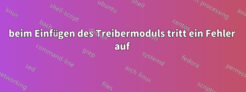 beim Einfügen des Treibermoduls tritt ein Fehler auf