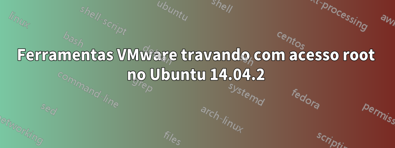 Ferramentas VMware travando com acesso root no Ubuntu 14.04.2