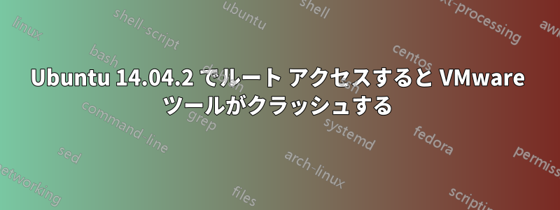 Ubuntu 14.04.2 でルート アクセスすると VMware ツールがクラッシュする