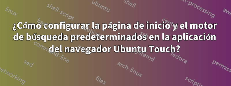 ¿Cómo configurar la página de inicio y el motor de búsqueda predeterminados en la aplicación del navegador Ubuntu Touch?