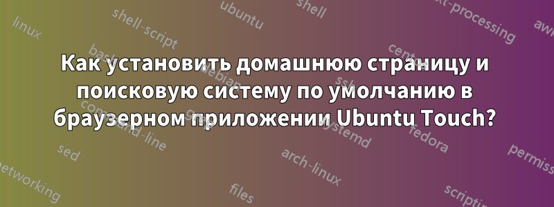 Как установить домашнюю страницу и поисковую систему по умолчанию в браузерном приложении Ubuntu Touch?