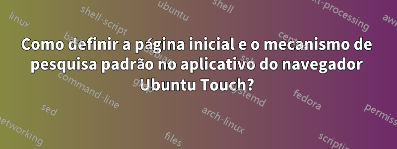 Como definir a página inicial e o mecanismo de pesquisa padrão no aplicativo do navegador Ubuntu Touch?