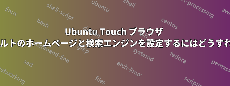 Ubuntu Touch ブラウザ アプリでデフォルトのホームページと検索エンジンを設定するにはどうすればいいですか?