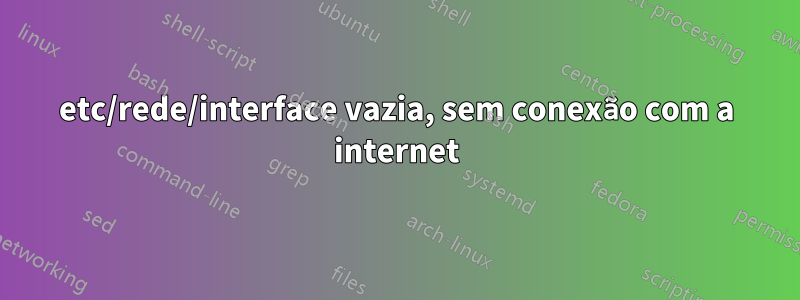 etc/rede/interface vazia, sem conexão com a internet