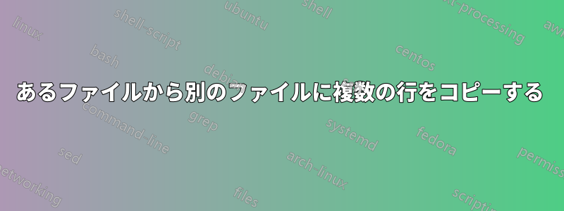 あるファイルから別のファイルに複数の行をコピーする