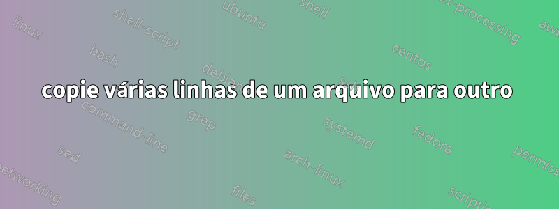 copie várias linhas de um arquivo para outro