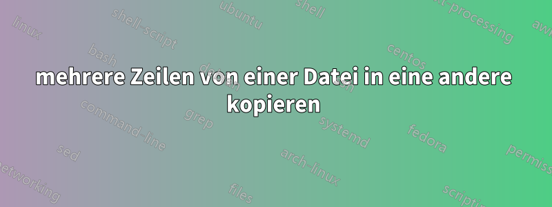 mehrere Zeilen von einer Datei in eine andere kopieren