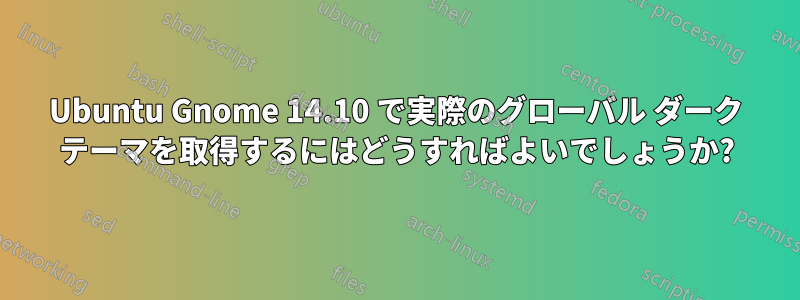 Ubuntu Gnome 14.10 で実際のグローバル ダーク テーマを取得するにはどうすればよいでしょうか?