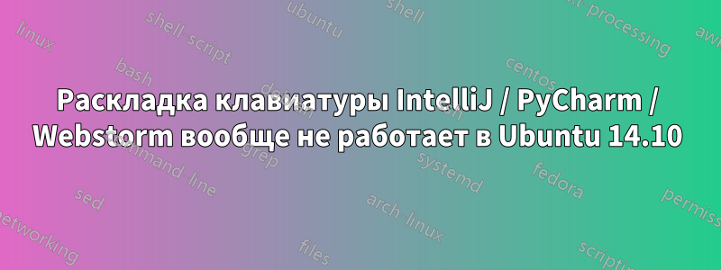 Раскладка клавиатуры IntelliJ / PyCharm / Webstorm вообще не работает в Ubuntu 14.10