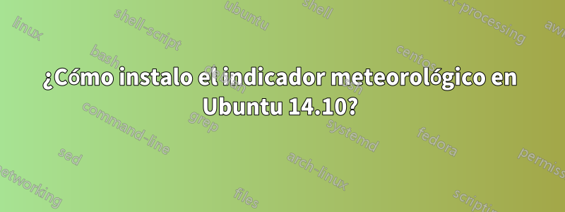 ¿Cómo instalo el indicador meteorológico en Ubuntu 14.10?