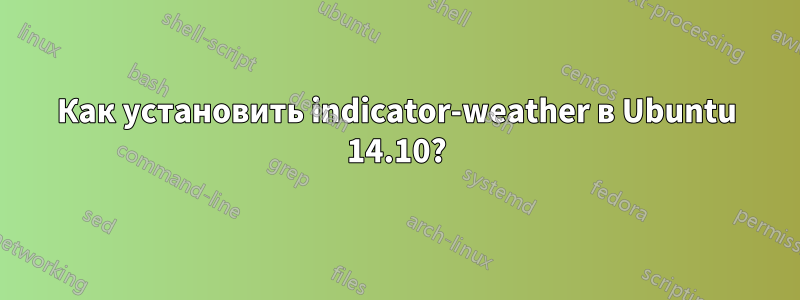 Как установить indicator-weather в Ubuntu 14.10?