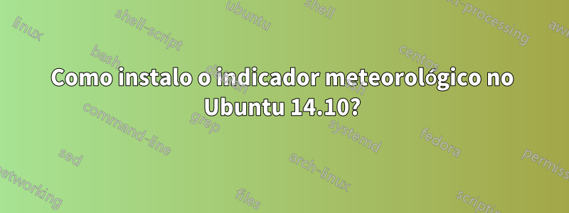 Como instalo o indicador meteorológico no Ubuntu 14.10?