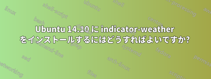 Ubuntu 14.10 に indicator-weather をインストールするにはどうすればよいですか?