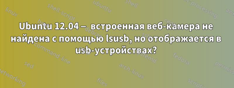 Ubuntu 12.04 — встроенная веб-камера не найдена с помощью lsusb, но отображается в usb-устройствах?