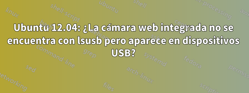 Ubuntu 12.04: ¿La cámara web integrada no se encuentra con lsusb pero aparece en dispositivos USB?