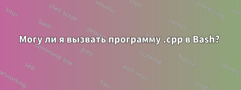 Могу ли я вызвать программу .cpp в Bash?