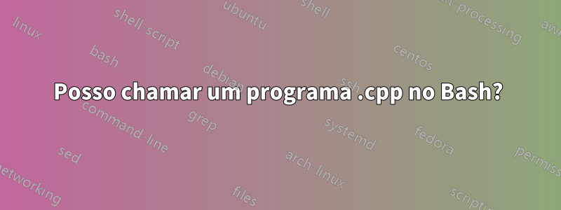 Posso chamar um programa .cpp no ​​Bash?